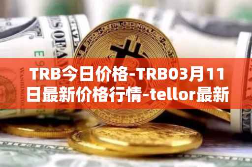 TRB今日价格-TRB03月11日最新价格行情-tellor最新走势消息