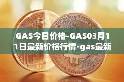 GAS今日价格-GAS03月11日最新价格行情-gas最新走势消息