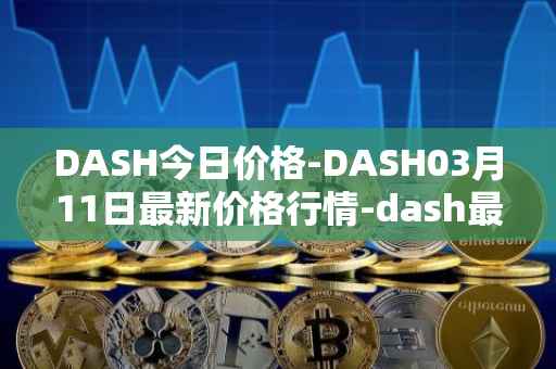 DASH今日价格-DASH03月11日最新价格行情-dash最新走势消息