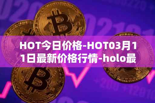 HOT今日价格-HOT03月11日最新价格行情-holo最新走势消息