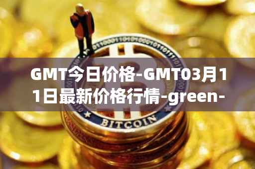 GMT今日价格-GMT03月11日最新价格行情-green-metaverse最新走势消息