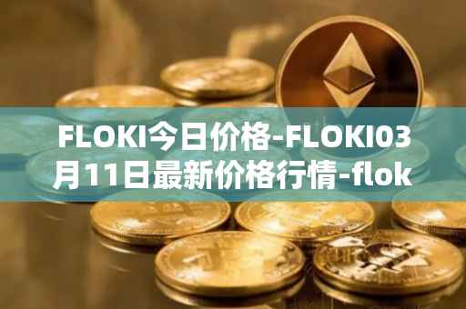 FLOKI今日价格-FLOKI03月11日最新价格行情-floki-inu最新走势消息