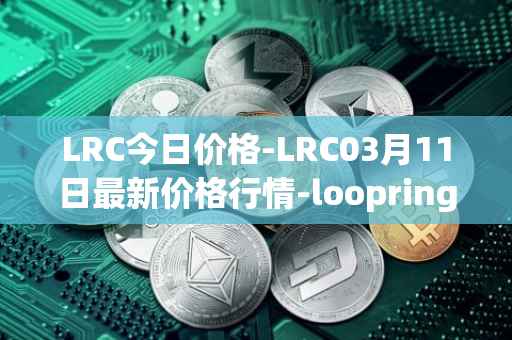 LRC今日价格-LRC03月11日最新价格行情-loopring最新走势消息