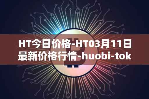 HT今日价格-HT03月11日最新价格行情-huobi-token最新走势消息
