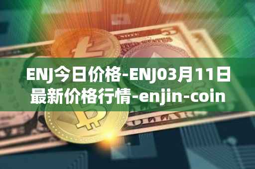 ENJ今日价格-ENJ03月11日最新价格行情-enjin-coin最新走势消息