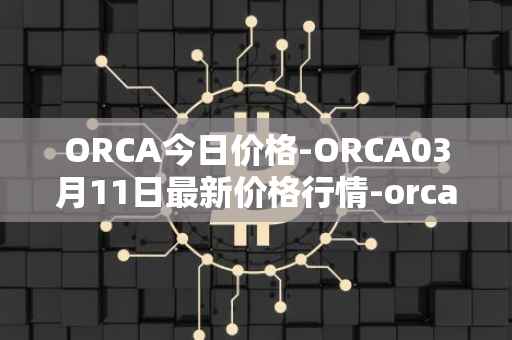ORCA今日价格-ORCA03月11日最新价格行情-orca最新走势消息