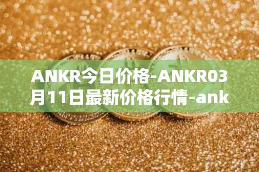 ANKR今日价格-ANKR03月11日最新价格行情-ankr-network最新走势消息