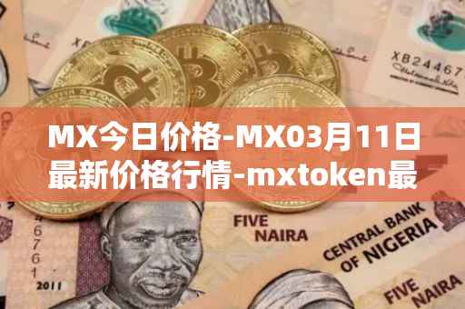 MX今日价格-MX03月11日最新价格行情-mxtoken最新走势消息