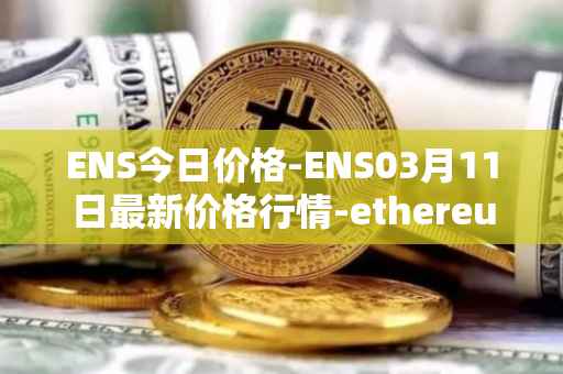 ENS今日价格-ENS03月11日最新价格行情-ethereum-name-service最新走势消息