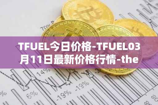 TFUEL今日价格-TFUEL03月11日最新价格行情-thetafuel最新走势消息