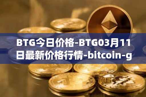 BTG今日价格-BTG03月11日最新价格行情-bitcoin-gold最新走势消息