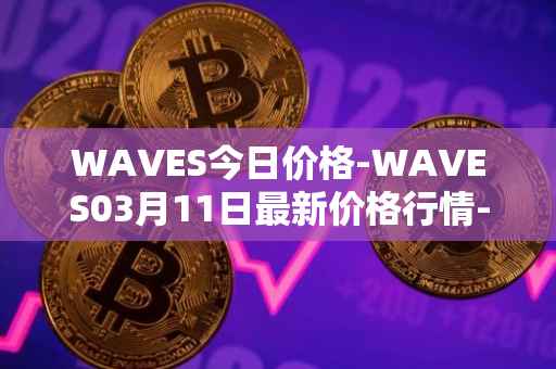 WAVES今日价格-WAVES03月11日最新价格行情-waves最新走势消息