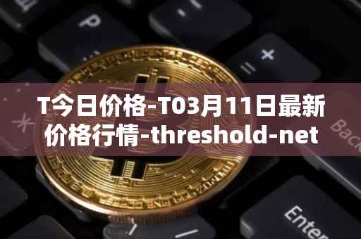 T今日价格-T03月11日最新价格行情-threshold-network-token最新走势消息