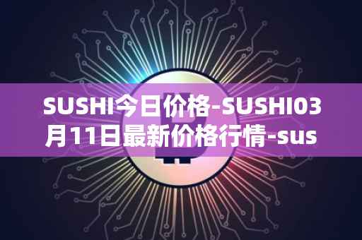 SUSHI今日价格-SUSHI03月11日最新价格行情-sushi最新走势消息
