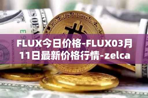 FLUX今日价格-FLUX03月11日最新价格行情-zelcash最新走势消息