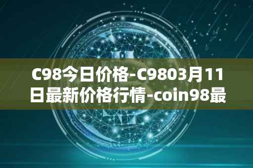 C98今日价格-C9803月11日最新价格行情-coin98最新走势消息