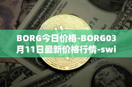 BORG今日价格-BORG03月11日最新价格行情-swissborg最新走势消息