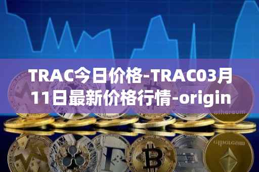 TRAC今日价格-TRAC03月11日最新价格行情-origintrail最新走势消息