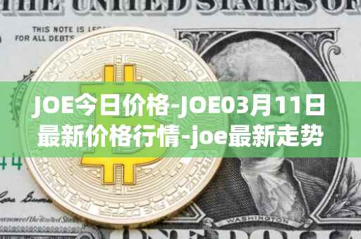 JOE今日价格-JOE03月11日最新价格行情-joe最新走势消息