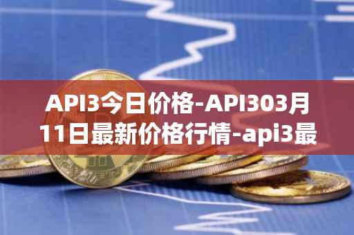 API3今日价格-API303月11日最新价格行情-api3最新走势消息