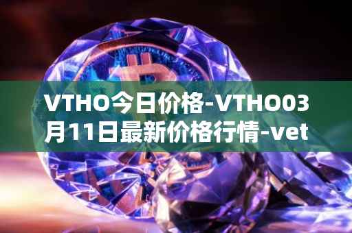 VTHO今日价格-VTHO03月11日最新价格行情-vethor-token最新走势消息