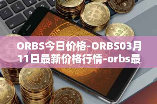 ORBS今日价格-ORBS03月11日最新价格行情-orbs最新走势消息