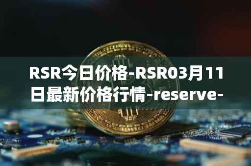 RSR今日价格-RSR03月11日最新价格行情-reserve-protocol最新走势消息
