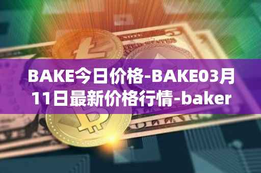 BAKE今日价格-BAKE03月11日最新价格行情-bakerytoken最新走势消息
