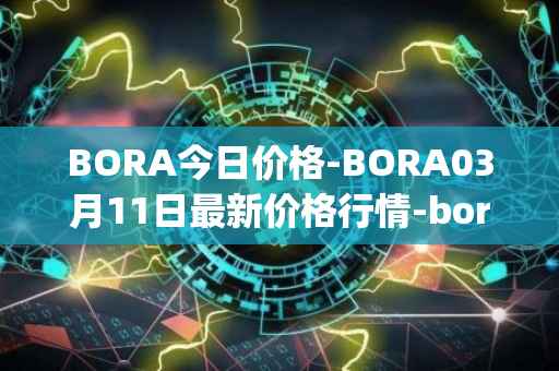 BORA今日价格-BORA03月11日最新价格行情-bora-ecosystem最新走势消息