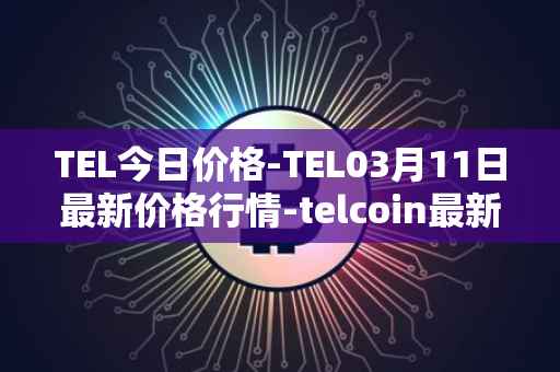 TEL今日价格-TEL03月11日最新价格行情-telcoin最新走势消息