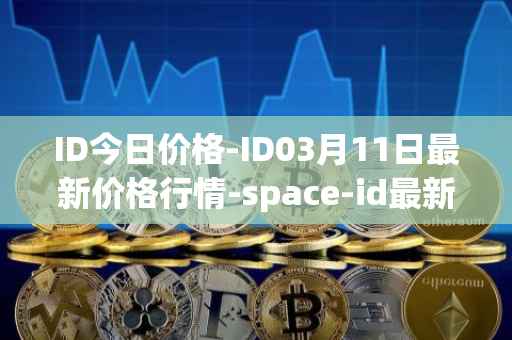 ID今日价格-ID03月11日最新价格行情-space-id最新走势消息