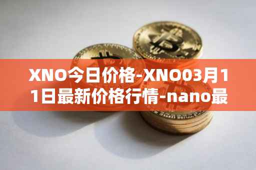 XNO今日价格-XNO03月11日最新价格行情-nano最新走势消息