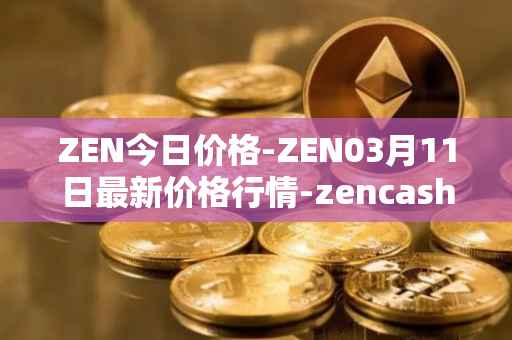 ZEN今日价格-ZEN03月11日最新价格行情-zencash最新走势消息