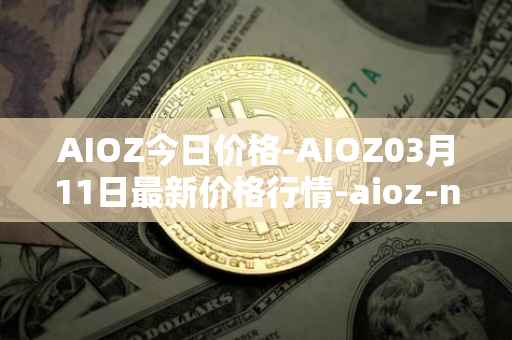 AIOZ今日价格-AIOZ03月11日最新价格行情-aioz-network最新走势消息