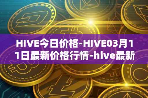 HIVE今日价格-HIVE03月11日最新价格行情-hive最新走势消息