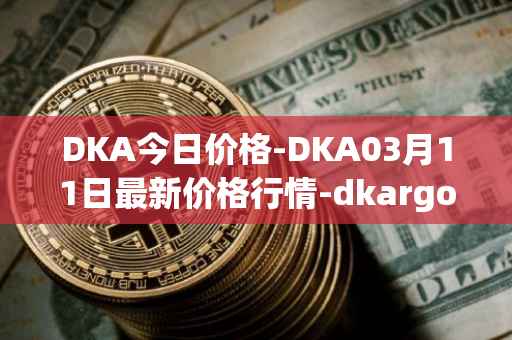 DKA今日价格-DKA03月11日最新价格行情-dkargo最新走势消息