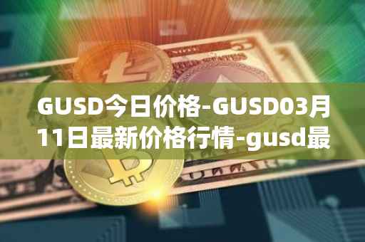 GUSD今日价格-GUSD03月11日最新价格行情-gusd最新走势消息