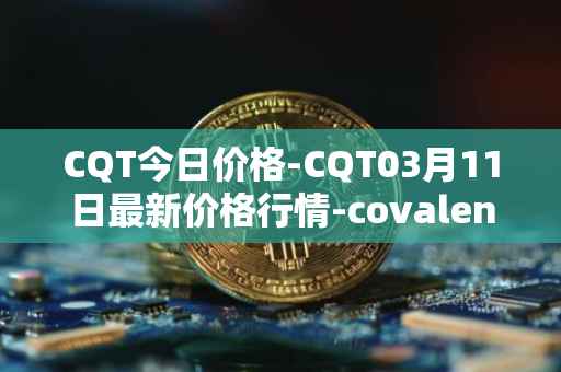 CQT今日价格-CQT03月11日最新价格行情-covalent最新走势消息