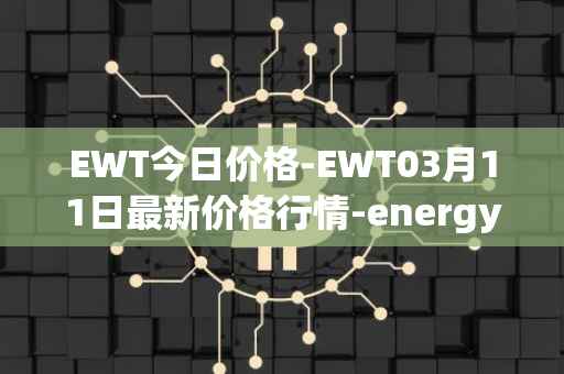 EWT今日价格-EWT03月11日最新价格行情-energy-web-token最新走势消息