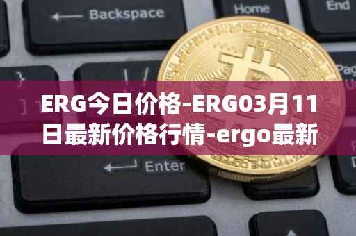 ERG今日价格-ERG03月11日最新价格行情-ergo最新走势消息