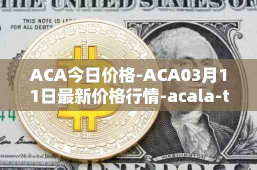 ACA今日价格-ACA03月11日最新价格行情-acala-token最新走势消息