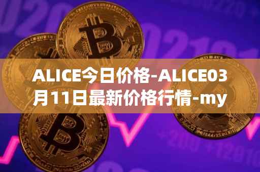 ALICE今日价格-ALICE03月11日最新价格行情-my-neighbor-alice最新走势消息