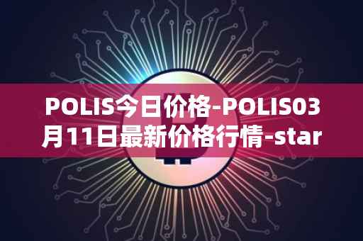 POLIS今日价格-POLIS03月11日最新价格行情-star-atlas-dao最新走势消息