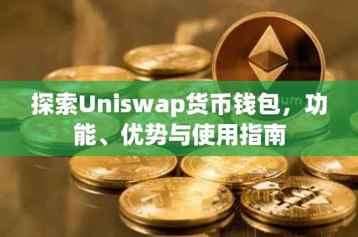 探索Uniswap货币钱包，功能、优势与使用指南