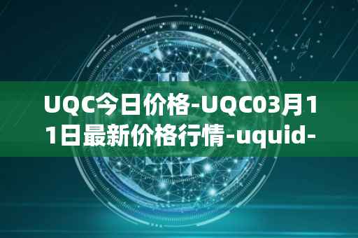 UQC今日价格-UQC03月11日最新价格行情-uquid-coin最新走势消息