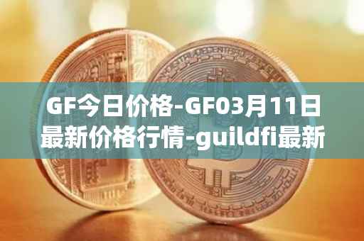 GF今日价格-GF03月11日最新价格行情-guildfi最新走势消息