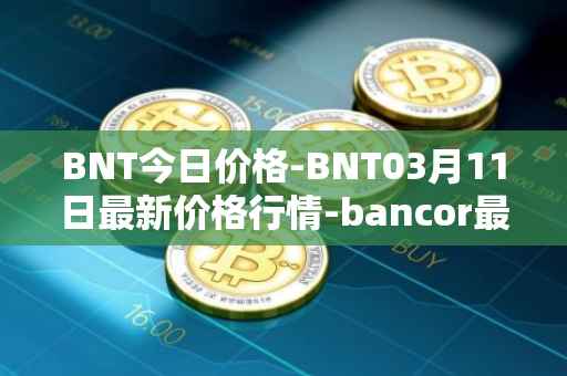BNT今日价格-BNT03月11日最新价格行情-bancor最新走势消息