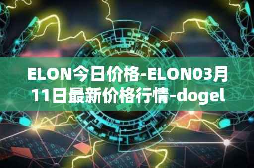 ELON今日价格-ELON03月11日最新价格行情-dogelon-mars最新走势消息