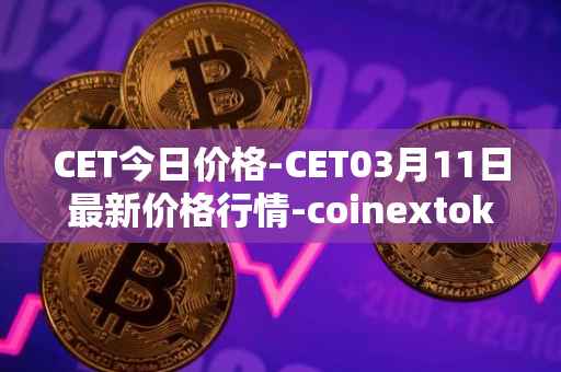 CET今日价格-CET03月11日最新价格行情-coinextoken最新走势消息