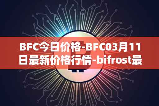 BFC今日价格-BFC03月11日最新价格行情-bifrost最新走势消息